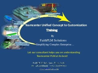 Teamcenter Unified Concept to Customization
By
FaithPLM Solutions
Simplifying Complex Enterprise…
Let our consultant helps you on understanding
Teamcenter PLM at its best!
 