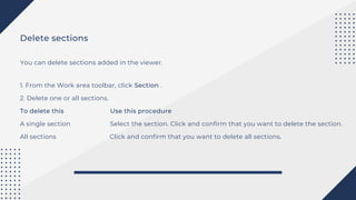 Delete sections
You can delete sections added in the viewer.
1. From the Work area toolbar, click Section .
2. Delete one or all sections.
To delete this Use this procedure
A single section Select the section. Click and confirm that you want to delete the section.
All sections Click and confirm that you want to delete all sections.
 
