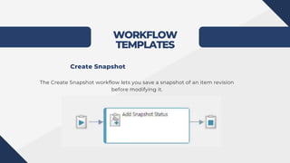 WORKFLOW
TEMPLATES
The Create Snapshot workflow lets you save a snapshot of an item revision
before modifying it.
Create Snapshot
 