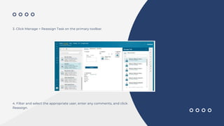 3. Click Manage > Reassign Task on the primary toolbar.
4. Filter and select the appropriate user, enter any comments, and click
Reassign.
 