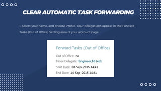 CLEAR AUTOMATIC TASK FORWARDING
1. Select your name, and choose Profile. Your delegations appear in the Forward
Tasks (Out of Office) Setting area of your account page.
 
