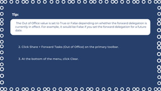 The Out of Office value is set to True or False depending on whether the forward delegation is
currently in effect. For example, it would be False if you set the forward delegation for a future
date.
2. Click Share > Forward Tasks (Out of Office) on the primary toolbar.
3. At the bottom of the menu, click Clear.
Tip:
 