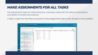 THEASSIGNMENTSTABINMYTASKSSHOWSALLAVAILABLETASKSANDTHEVARIOUSASSIGNMENTS
ACCORDINGTO WORKFLOWPROCESS.
1. Select a task from the Inbox and switch to the Assignments tab to view all tasks in the workflow.
MAKE ASSIGNMENTS FOR ALL TASKS
 