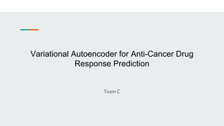 Team C
Variational Autoencoder for Anti-Cancer Drug
Response Prediction
 