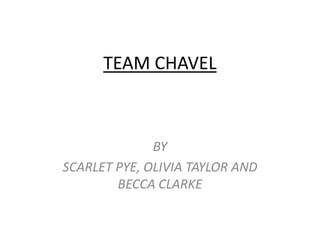 TEAM CHAVEL
BY
SCARLET PYE, OLIVIA TAYLOR AND
BECCA CLARKE
 