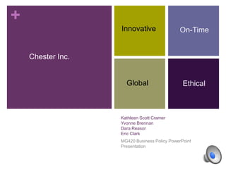 +
Kathleen Scott Cramer
Yvonne Brennan
Dara Reasor
Eric Clark
MG420 Business Policy PowerPoint
Presentation
Innovative
Chester Inc.
Global Ethical
On-Time
 