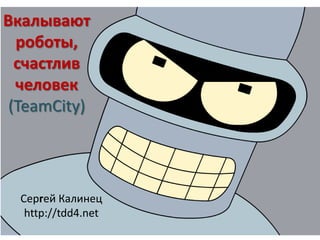Вкалывают роботы,  счастлив человек(TeamCity) Сергей Калинец http://tdd4.net 
