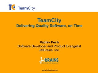 TeamCity
Delivering Quality Software, on Time



              Vaclav Pech
Software Developer and Product Evangelist
             JetBrains, Inc.




               www.jetbrains.com
 