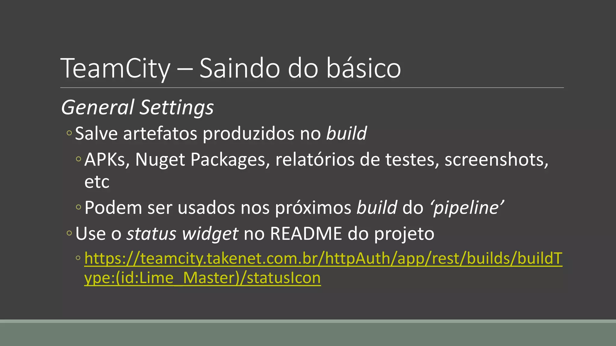 TeamCity – Saindo do básico
General Settings
◦Salve artefatos produzidos no build
◦APKs, Nuget Packages, relatórios de testes, screenshots,
etc
◦Podem ser usados nos próximos build do ‘pipeline’
◦Use o status widget no README do projeto
◦ https://teamcity.takenet.com.br/httpAuth/app/rest/builds/buildT
ype:(id:Lime_Master)/statusIcon
 