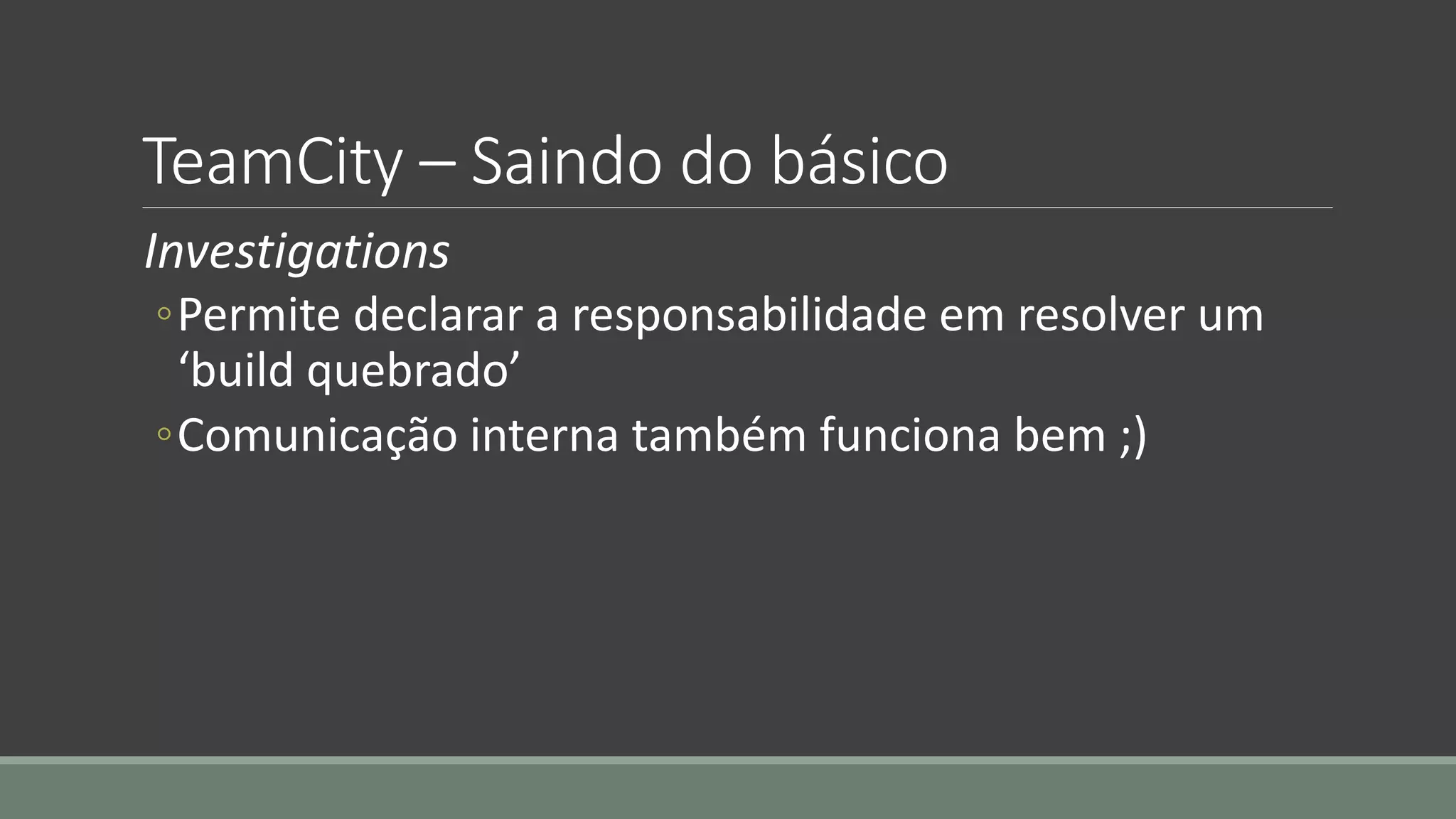 TeamCity – Saindo do básico
Investigations
◦Permite declarar a responsabilidade em resolver um
‘build quebrado’
◦Comunicação interna também funciona bem ;)
 