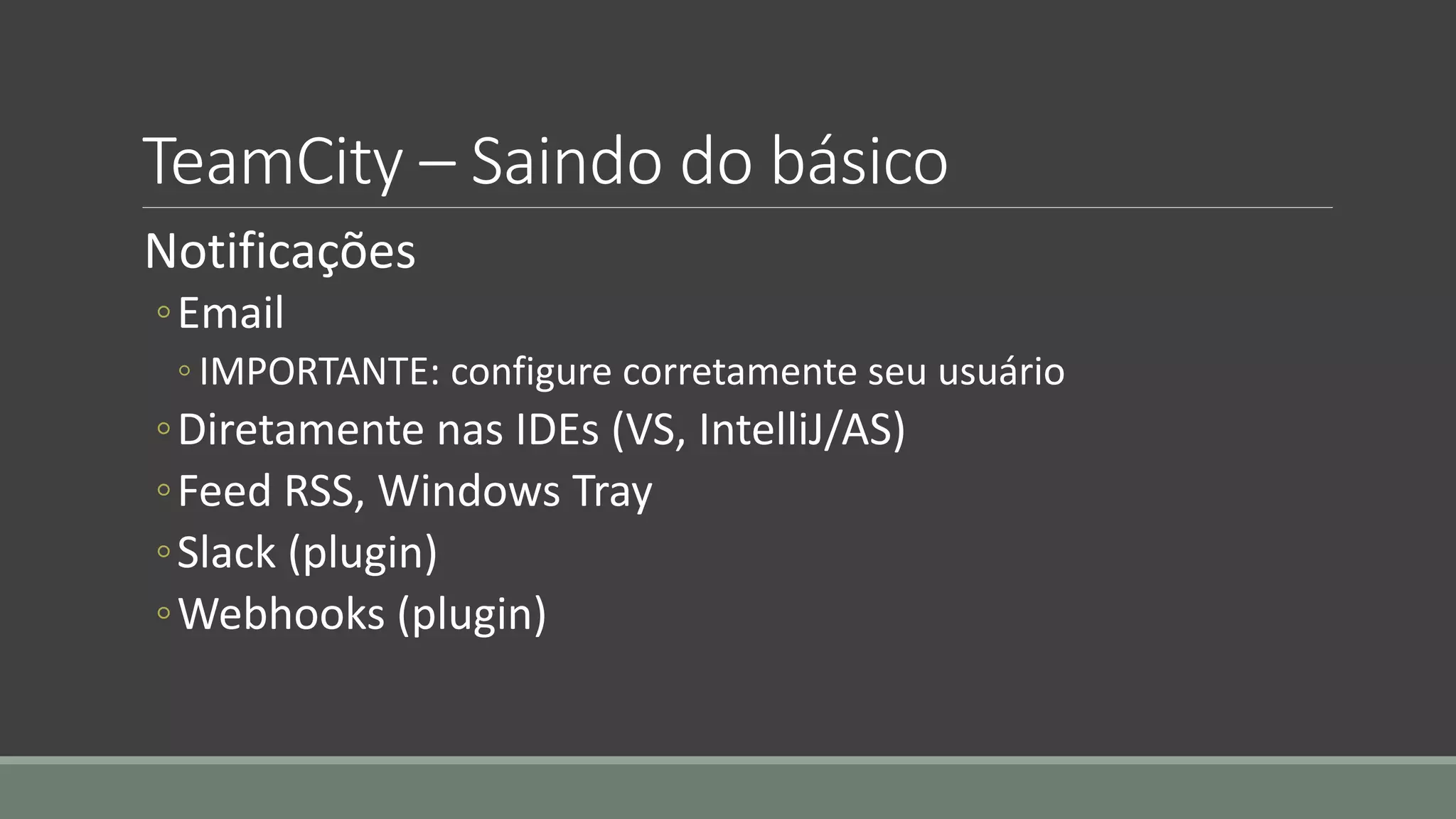 TeamCity – Saindo do básico
Notificações
◦Email
◦ IMPORTANTE: configure corretamente seu usuário
◦Diretamente nas IDEs (VS, IntelliJ/AS)
◦Feed RSS, Windows Tray
◦Slack (plugin)
◦Webhooks (plugin)
 