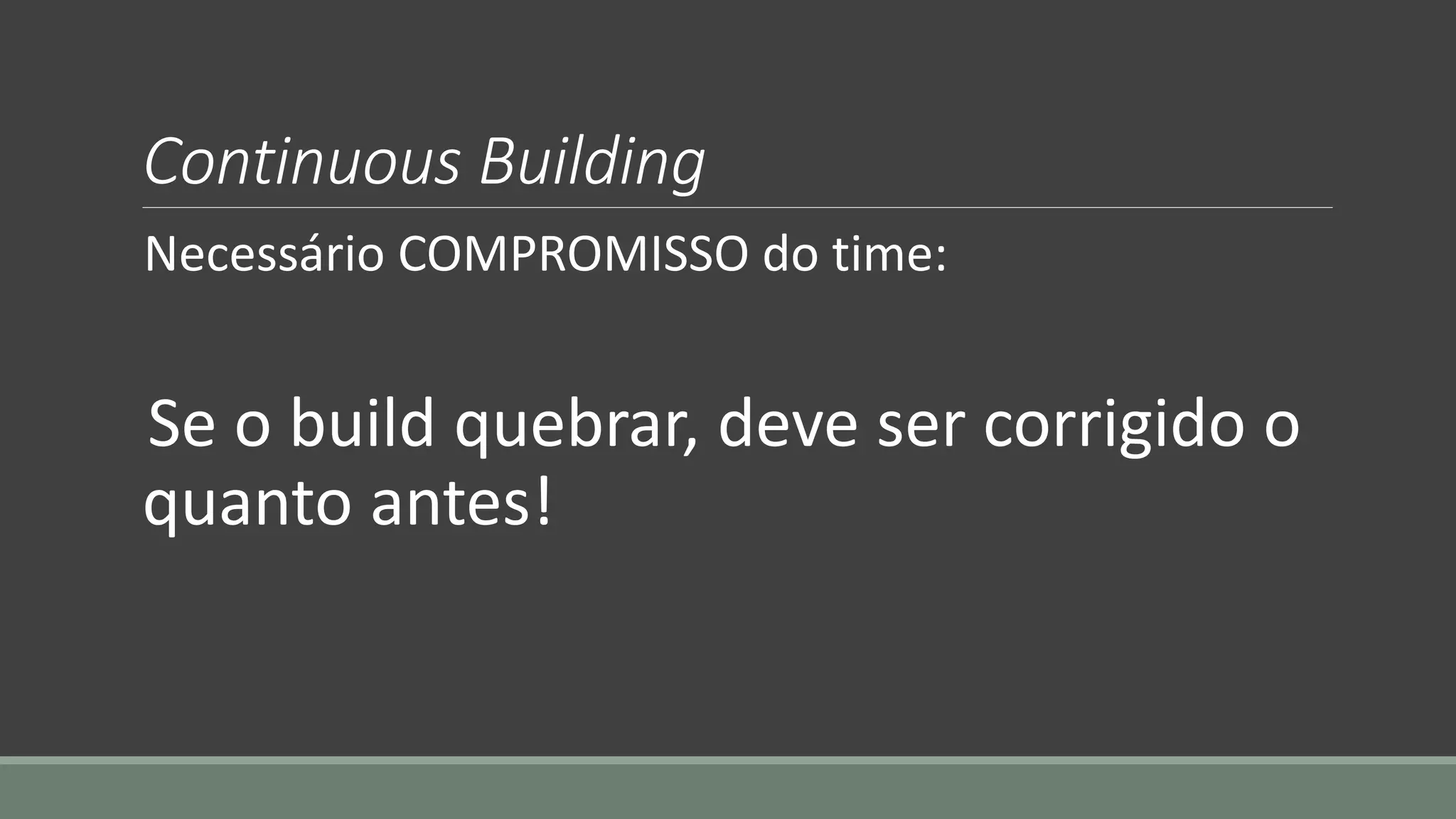 Continuous Building
Necessário COMPROMISSO do time:
Se o build quebrar, deve ser corrigido o
quanto antes!
 