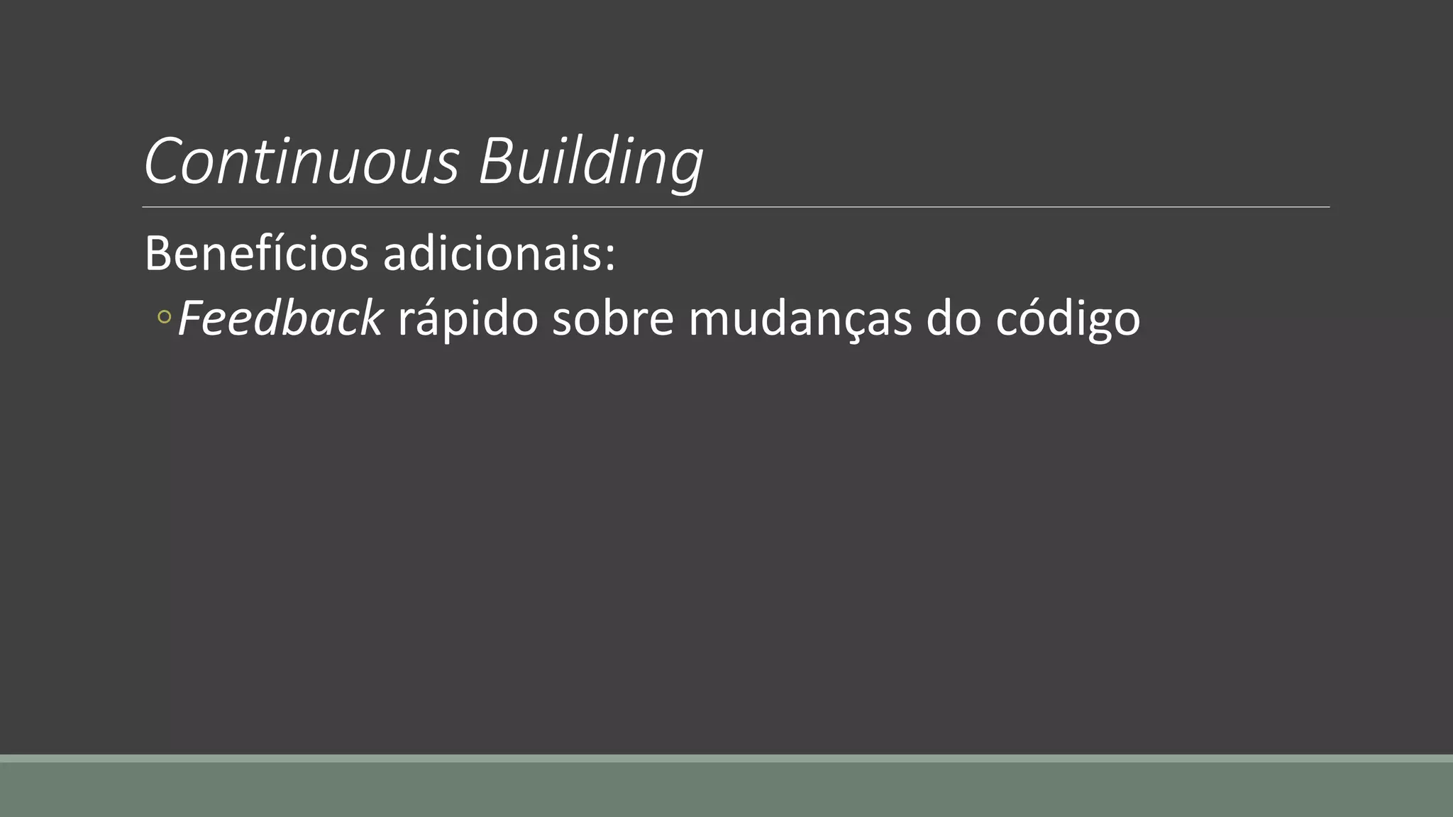 Continuous Building
Benefícios adicionais:
◦Feedback rápido sobre mudanças do código
 
