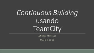 Continuous Building
usando
TeamCity
ANDRÉ MINELLI
MAIO / 2016
 