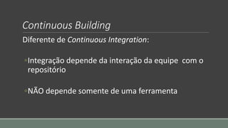 Continuous Building
Diferente de Continuous Integration:
◦Integração depende da interação da equipe com o
repositório
◦NÃO depende somente de uma ferramenta
 