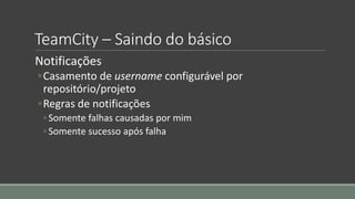 TeamCity – Saindo do básico
Notificações
◦Casamento de username configurável por
repositório/projeto
◦Regras de notificações
◦ Somente falhas causadas por mim
◦ Somente sucesso após falha
 