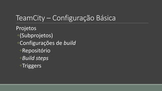 TeamCity – Configuração Básica
Projetos
◦(Subprojetos)
◦Configurações de build
◦Repositório
◦Build steps
◦Triggers
 