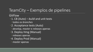 TeamCity – Exemplos de pipelines
GitFlow
◦1. CB (Auto) – build and unit tests
◦ todos os branches
◦2. Acceptance tests (Au...