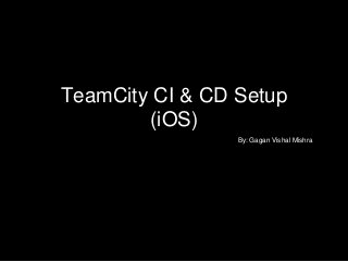 TeamCity CI & CD Setup
(iOS)
By: Gagan Vishal Mishra
 