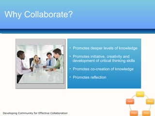 Why Collaborate? Promotes deeper levels of knowledge Promotes initiative, creativity and  development of critical thinking skills Promotes co-creation of knowledge Promotes reflection Developing Community for Effective Collaboration 