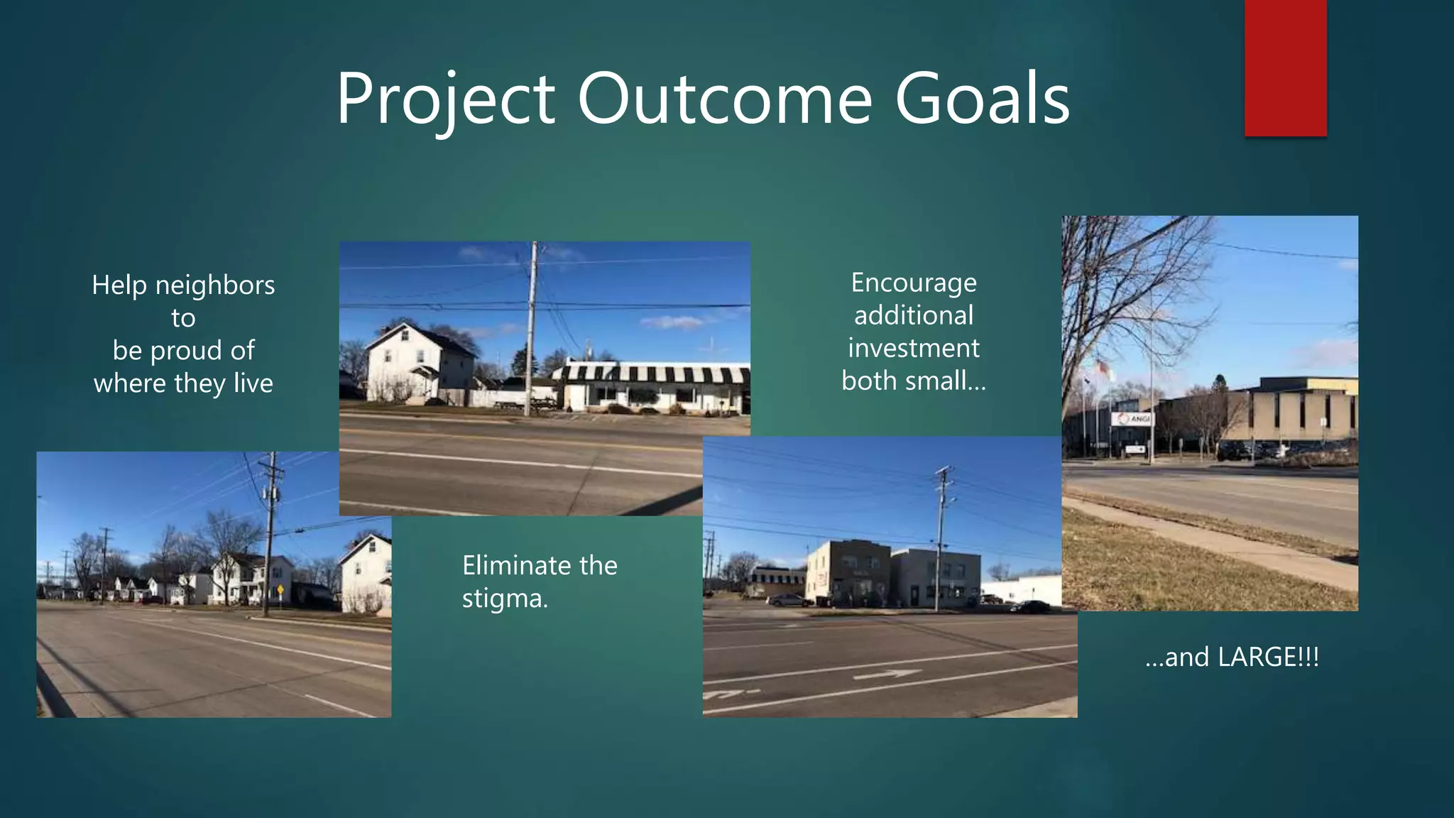Project Outcome Goals
Help neighbors
to
be proud of
where they live
Eliminate the
stigma.
Encourage
additional
investment
both small…
…and LARGE!!!
 