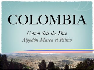 COLOMBIA
   Cotton Sets the Pace
 Algodón Marca el Ritmo
 