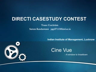 DIRECTI CASESTUDY CONTEST
               Team: ConArtists
     Sairam Kandaswami pgp27113@iiml.ac.in



                     Indian Institute of Management, Lucknow



                        Cine Vue
                                    - A window to tinseltown
 