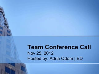 Team Conference Call
Nov 25, 2012
Hosted by: Adria Odom | ED
 