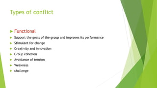 Types of conflict
 Functional
 Support the goals of the group and improves its performance
 Stimulant for change
 Creativity and innovation
 Group cohesion
 Avoidance of tension
 Weakness
 challenge
 