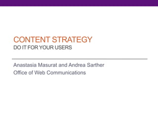 CONTENT STRATEGY
DO IT FOR YOUR USERS
Anastasia Masurat and Andrea Sarther
Office of Web Communications
 