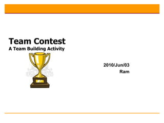 Team Contest A Team Building Activity    2010/Jun/03 Ram 