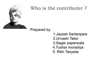 Who is the contributer ?
Prepared by
1.Jayesh Sartanpara
2.Urvashi Tailor
3.Sagar paperwala
4.Tushar moradiya
5. Ritin Tarpada
 