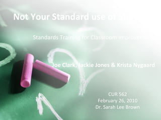 Not Your Standard use of Standards Joe Clark, Jackie Jones & Krista Nygaard Standards Training for Classroom Improvement CUR 562 February 26, 2010 Dr. Sarah Lee Brown 