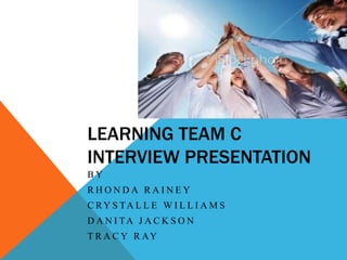 LEARNING TEAM C
INTERVIEW PRESENTATION
BY
RHONDA RAINEY
C RY S TA L L E W I L L I A M S
D A N I TA J A C K S O N
T R A C Y R AY

 
