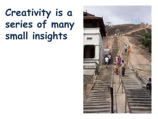 Creativity is a
series of many
small insights
 