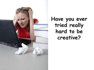 Have you ever
tried really
hard to be
creative?
 