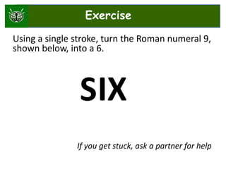 Using a single stroke, turn the Roman numeral 9,
shown below, into a 6.
IX
If you get stuck, ask a partner for help
S
Exercise
 