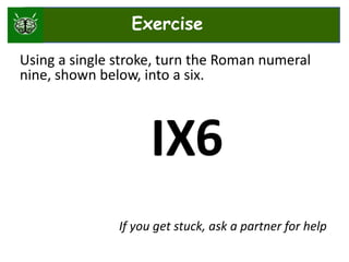 Using a single stroke, turn the Roman numeral
nine, shown below, into a six.
IX
If you get stuck, ask a partner for help
6
Exercise
 