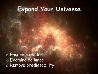 Expand Your Universe
o Engage outsiders
o Examine failures
o Remove predictability
 