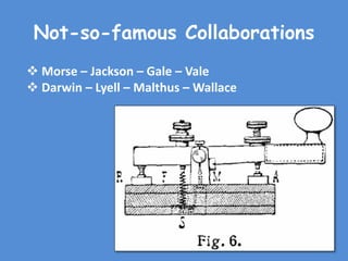 Not-so-famous Collaborations
 Morse – Jackson – Gale – Vale
 Darwin – Lyell – Malthus – Wallace
 