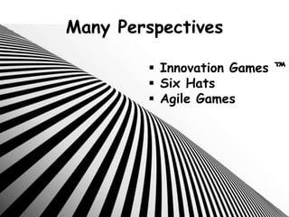 Many Perspectives
 Innovation Games ™
 Six Hats
 Agile Games
 