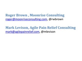 Roger Brown , Moonrise Consulting
roger@moonriseconsulting.com, @rwbrown
Mark Levison, Agile Pain Relief Consulting
mark@agilepainrelief.com, @mlevison
 