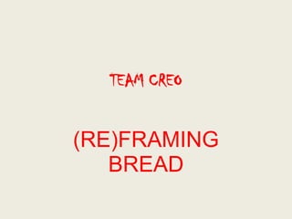 TEAM CREO


(RE)FRAMING
   BREAD
 