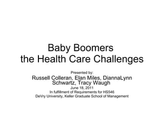 Baby Boomers  the Health Care Challenges Presented by: Russell Colleran, Elan Miles, DiannaLynn Schwartz, Tracy Waugh  June 18, 2011 In fulfillment of Requirements for HS546 DeVry University, Keller Graduate School of Management 