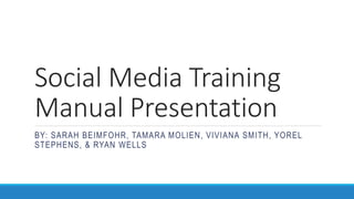 Social Media Training
Manual Presentation
BY: SARAH BEIMFOHR, TAMARA MOLIEN, VIVIANA SMITH, YOREL
STEPHENS, & RYAN WELLS
 