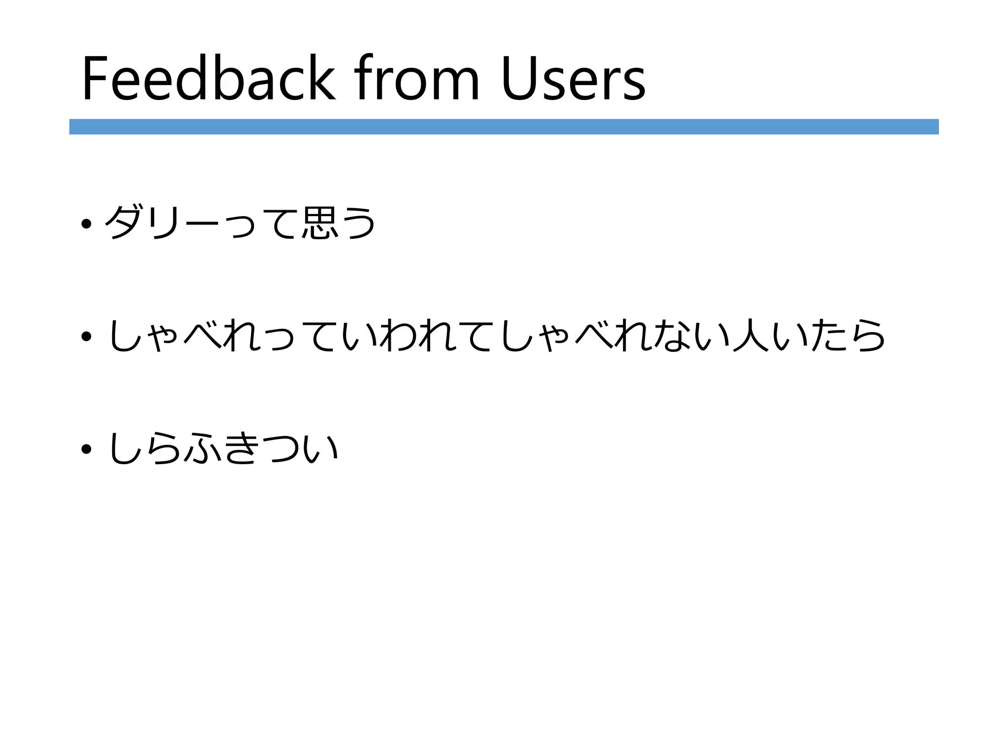 Feedback from Users
• ダリーって思う
• しゃべれっていわれてしゃべれない人いたら
• しらふきつい
 