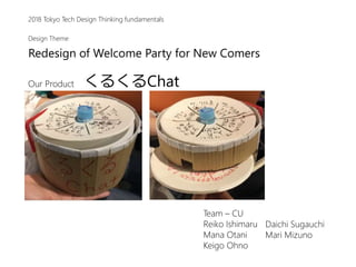 Redesign of Welcome Party for New Comers
2018 Tokyo Tech Design Thinking fundamentals
Design Theme
Team – CU
Reiko Ishimaru
Mana Otani
Keigo Ohno
Daichi Sugauchi
Mari Mizuno
Our Product くるくるChat
 