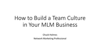 How to Build a Team Culture
in Your MLM Business
Chuck Holmes
Network Marketing Professional
 