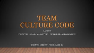 TEAM
CULTURE CODE
MAY 2016
FRANCOIS LACAS – MARKETING / DIGITAL TRANSFORMATION
(FRENCH VERSION FROM SLIDE 21)
 
