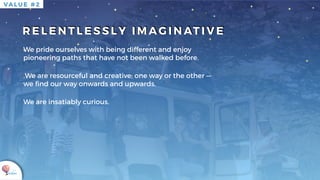 K U K U A
R E L E N T L E S S L Y I M AG I N AT I V E
VA L U E # 2
We pride ourselves with being different and enjoy
pioneering paths that have not been walked before.
.We are resourceful and creative; one way or the other —
we ﬁnd our way onwards and upwards.
We are insatiably curious.
 